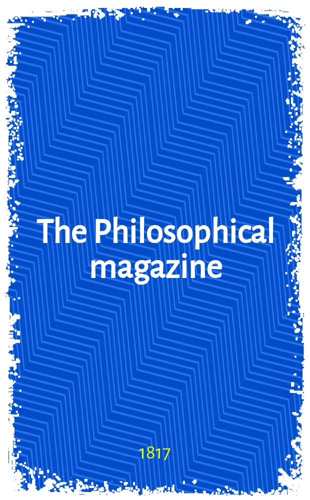 The Philosophical magazine : Comprehending the various branches of science the liberal and fine arts, agriculture, manufactures and commerce. Vol.50