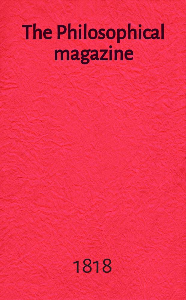 The Philosophical magazine : Comprehending the various branches of science the liberal and fine arts, agriculture, manufactures and commerce. Vol.51