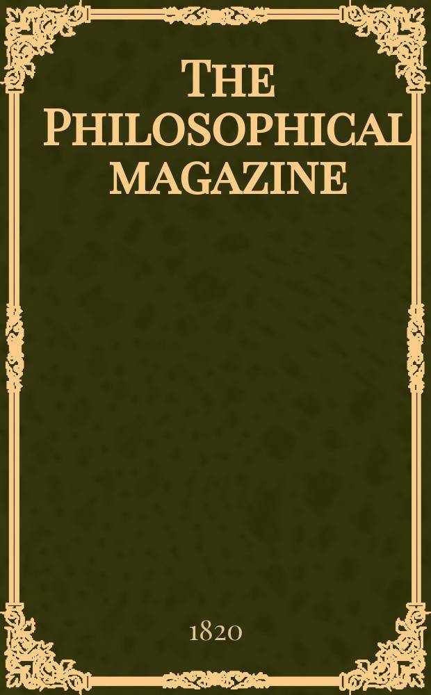 The Philosophical magazine : Comprehending the various branches of science the liberal and fine arts, agriculture, manufactures and commerce. Vol.56