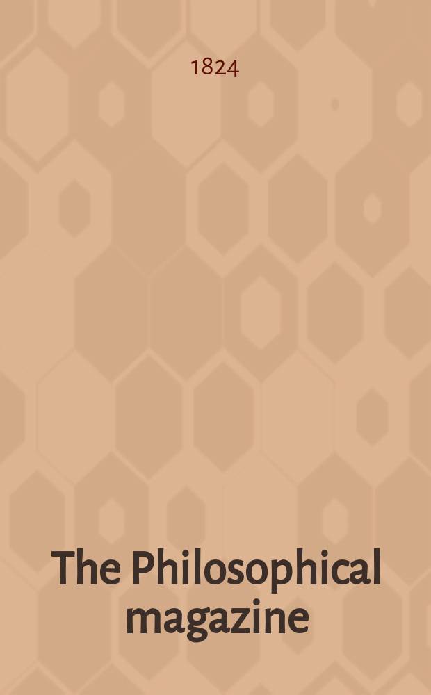 The Philosophical magazine : Comprehending the various branches of science the liberal and fine arts, agriculture, manufactures and commerce. Vol.63