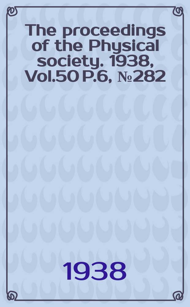 The proceedings of the Physical society. 1938, Vol.50 P.6, №282(Nov.)