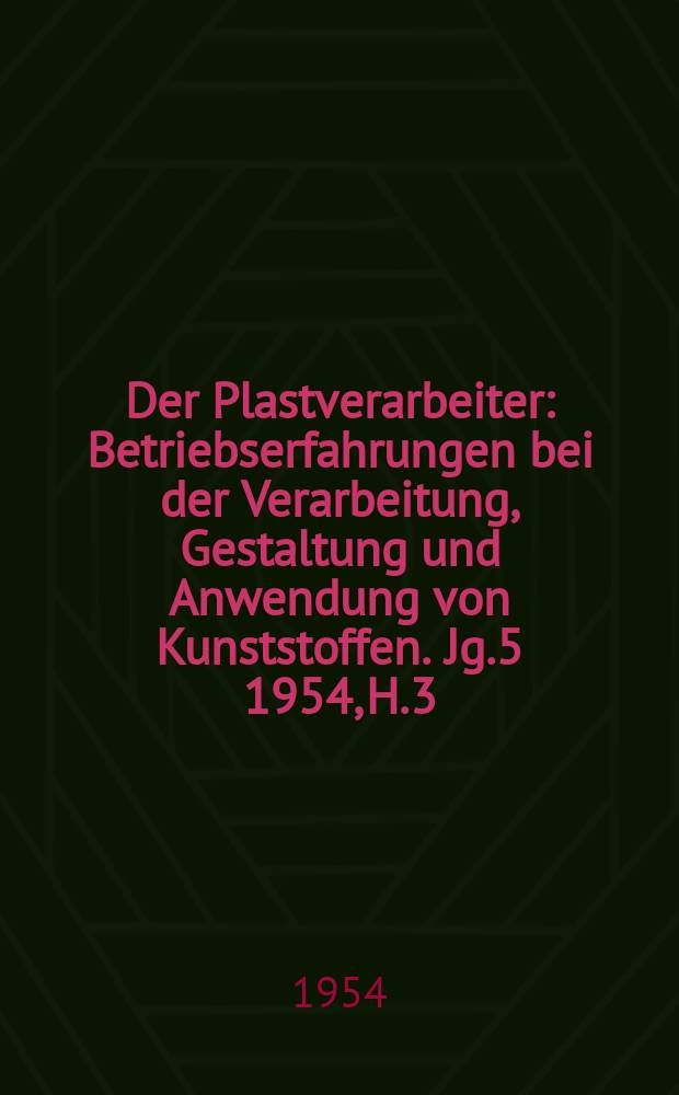 Der Plastverarbeiter : Betriebserfahrungen bei der Verarbeitung, Gestaltung und Anwendung von Kunststoffen. Jg.5 1954, H.3