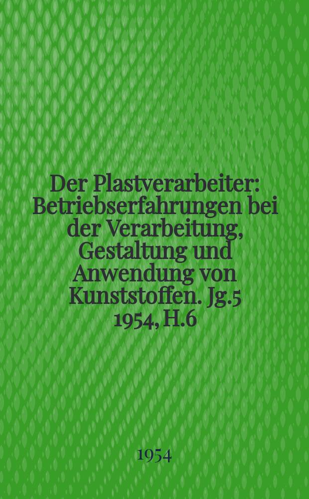 Der Plastverarbeiter : Betriebserfahrungen bei der Verarbeitung, Gestaltung und Anwendung von Kunststoffen. Jg.5 1954, H.6