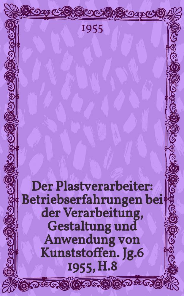 Der Plastverarbeiter : Betriebserfahrungen bei der Verarbeitung, Gestaltung und Anwendung von Kunststoffen. Jg.6 1955, H.8
