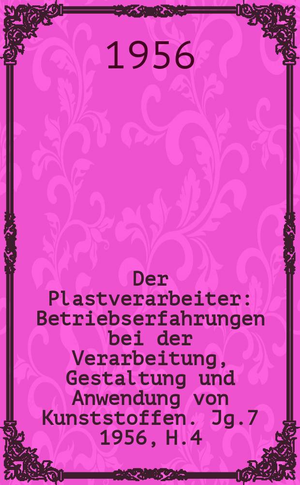 Der Plastverarbeiter : Betriebserfahrungen bei der Verarbeitung, Gestaltung und Anwendung von Kunststoffen. Jg.7 1956, H.4