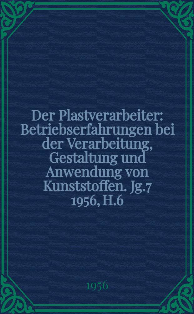 Der Plastverarbeiter : Betriebserfahrungen bei der Verarbeitung, Gestaltung und Anwendung von Kunststoffen. Jg.7 1956, H.6