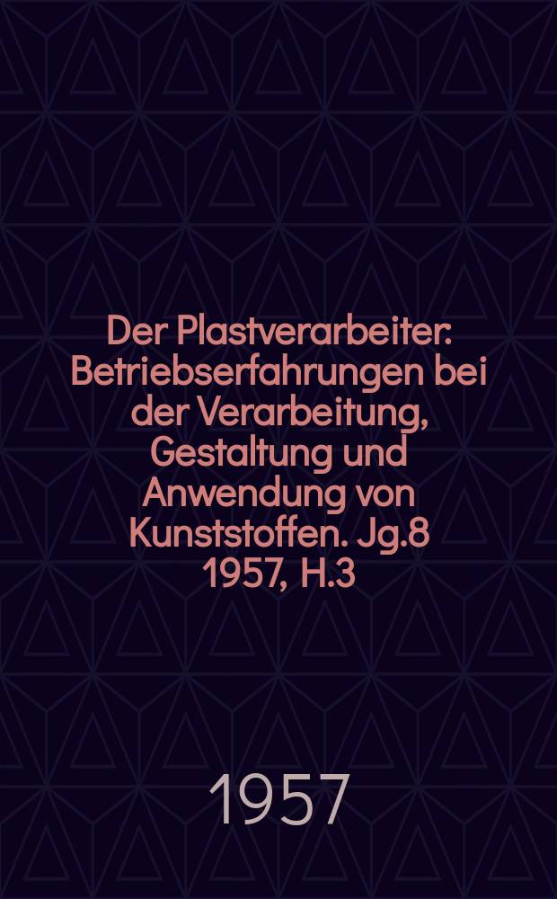 Der Plastverarbeiter : Betriebserfahrungen bei der Verarbeitung, Gestaltung und Anwendung von Kunststoffen. Jg.8 1957, H.3
