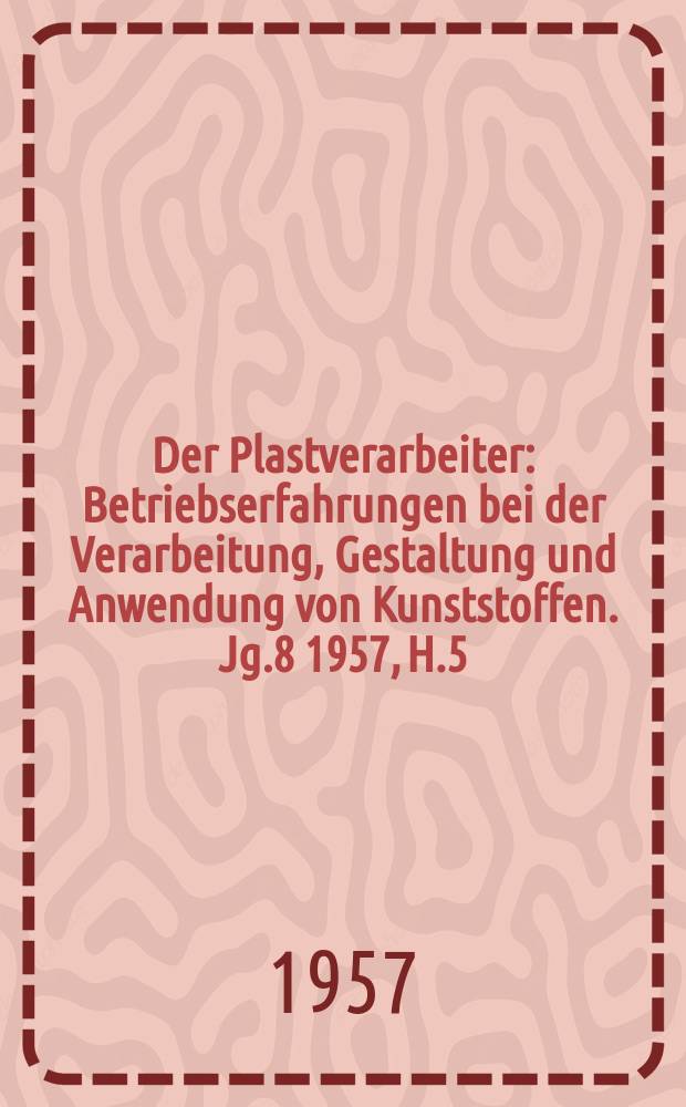 Der Plastverarbeiter : Betriebserfahrungen bei der Verarbeitung, Gestaltung und Anwendung von Kunststoffen. Jg.8 1957, H.5