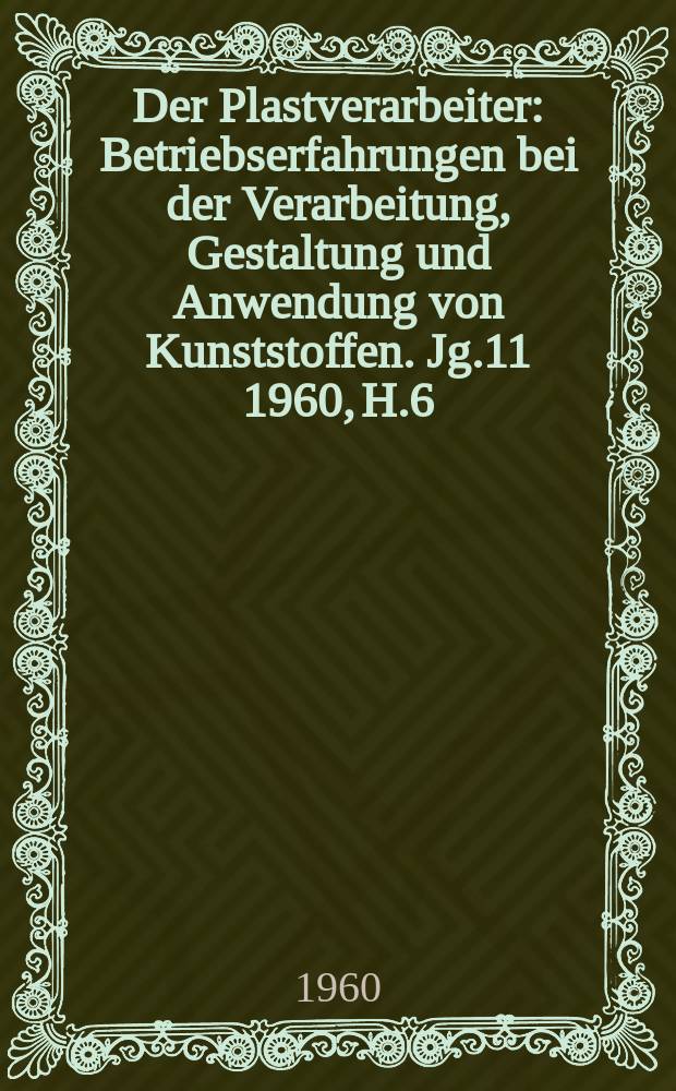 Der Plastverarbeiter : Betriebserfahrungen bei der Verarbeitung, Gestaltung und Anwendung von Kunststoffen. Jg.11 1960, H.6