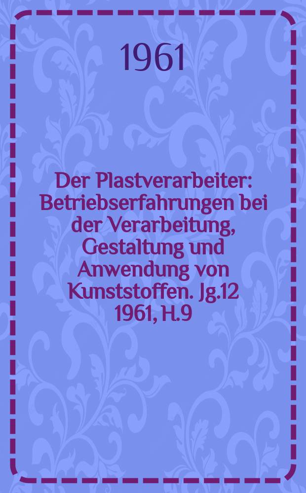 Der Plastverarbeiter : Betriebserfahrungen bei der Verarbeitung, Gestaltung und Anwendung von Kunststoffen. Jg.12 1961, H.9