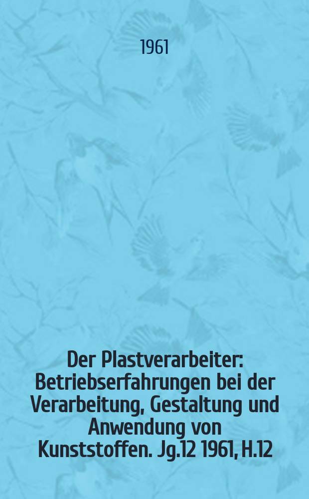 Der Plastverarbeiter : Betriebserfahrungen bei der Verarbeitung, Gestaltung und Anwendung von Kunststoffen. Jg.12 1961, H.12