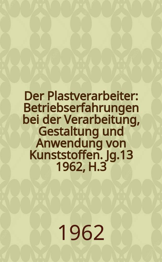 Der Plastverarbeiter : Betriebserfahrungen bei der Verarbeitung, Gestaltung und Anwendung von Kunststoffen. Jg.13 1962, H.3