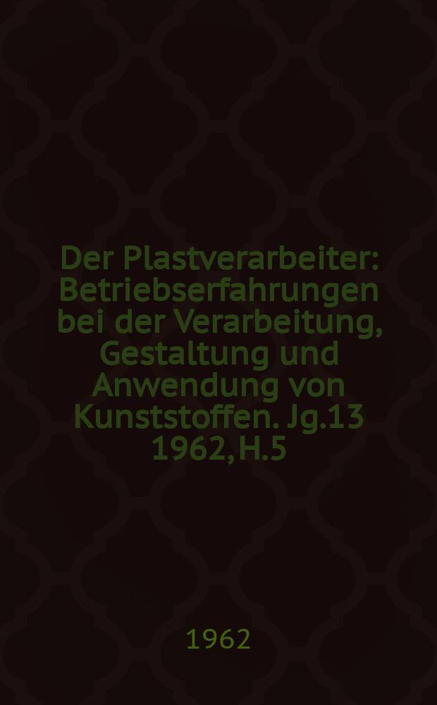 Der Plastverarbeiter : Betriebserfahrungen bei der Verarbeitung, Gestaltung und Anwendung von Kunststoffen. Jg.13 1962, H.5