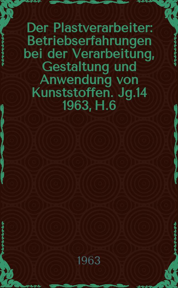 Der Plastverarbeiter : Betriebserfahrungen bei der Verarbeitung, Gestaltung und Anwendung von Kunststoffen. Jg.14 1963, H.6