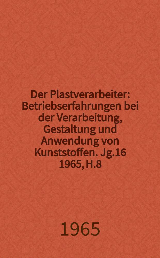 Der Plastverarbeiter : Betriebserfahrungen bei der Verarbeitung, Gestaltung und Anwendung von Kunststoffen. Jg.16 1965, H.8