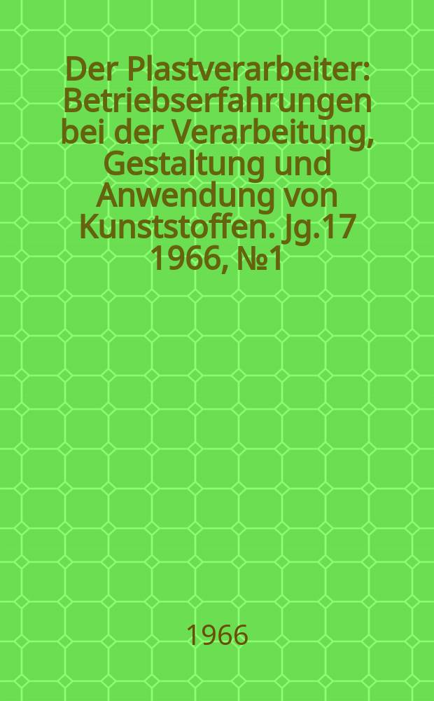 Der Plastverarbeiter : Betriebserfahrungen bei der Verarbeitung, Gestaltung und Anwendung von Kunststoffen. Jg.17 1966, №1
