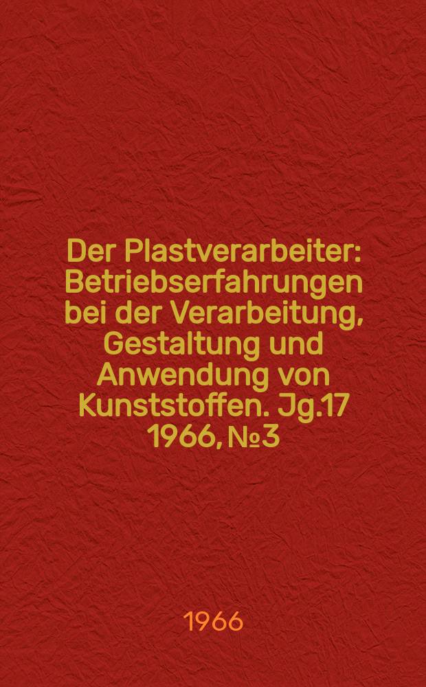 Der Plastverarbeiter : Betriebserfahrungen bei der Verarbeitung, Gestaltung und Anwendung von Kunststoffen. Jg.17 1966, №3