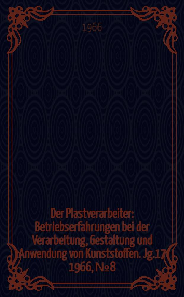 Der Plastverarbeiter : Betriebserfahrungen bei der Verarbeitung, Gestaltung und Anwendung von Kunststoffen. Jg.17 1966, №8