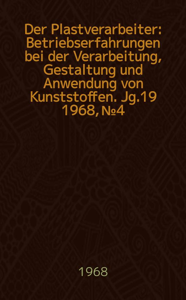 Der Plastverarbeiter : Betriebserfahrungen bei der Verarbeitung, Gestaltung und Anwendung von Kunststoffen. Jg.19 1968, №4