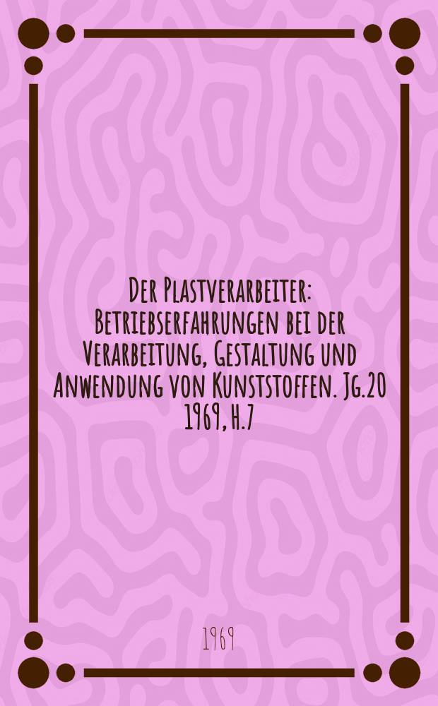 Der Plastverarbeiter : Betriebserfahrungen bei der Verarbeitung, Gestaltung und Anwendung von Kunststoffen. Jg.20 1969, H.7