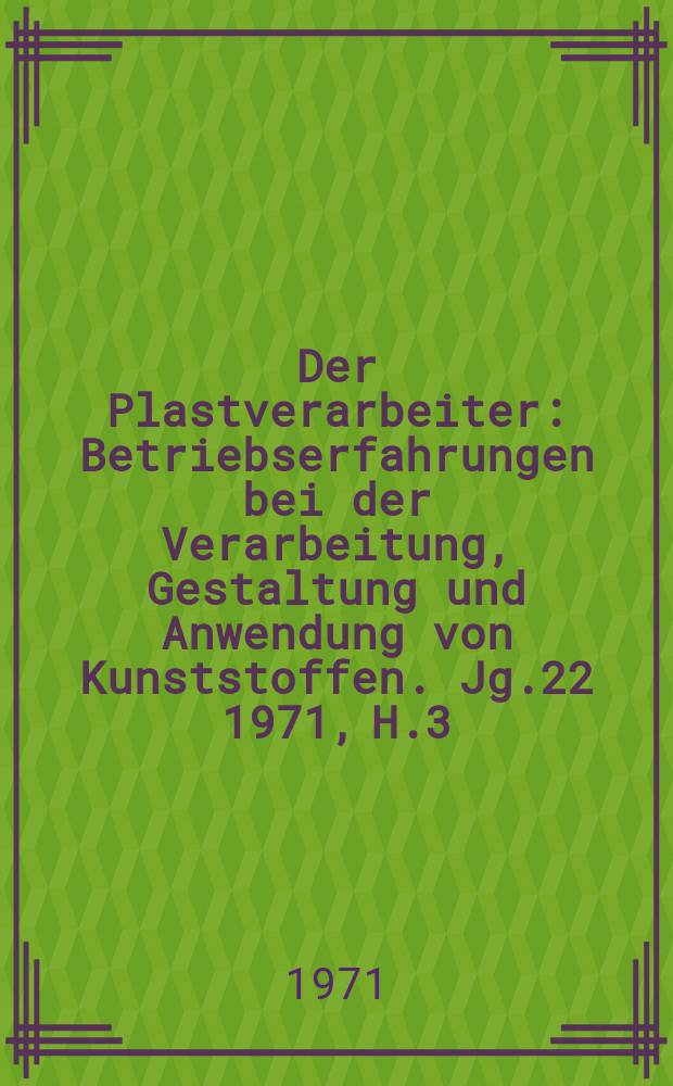 Der Plastverarbeiter : Betriebserfahrungen bei der Verarbeitung, Gestaltung und Anwendung von Kunststoffen. Jg.22 1971, H.3