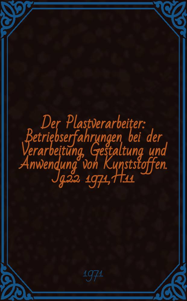 Der Plastverarbeiter : Betriebserfahrungen bei der Verarbeitung, Gestaltung und Anwendung von Kunststoffen. Jg.22 1971, H.11
