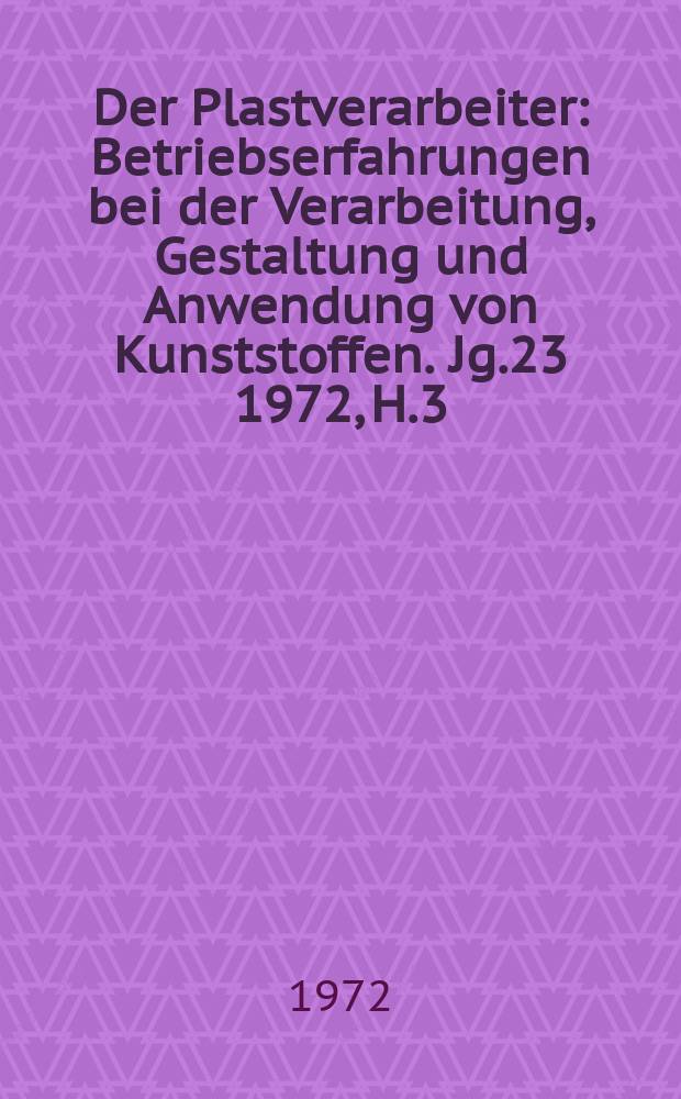 Der Plastverarbeiter : Betriebserfahrungen bei der Verarbeitung, Gestaltung und Anwendung von Kunststoffen. Jg.23 1972, H.3