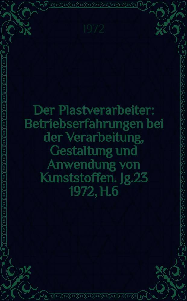 Der Plastverarbeiter : Betriebserfahrungen bei der Verarbeitung, Gestaltung und Anwendung von Kunststoffen. Jg.23 1972, H.6