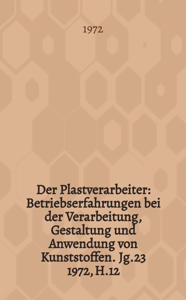Der Plastverarbeiter : Betriebserfahrungen bei der Verarbeitung, Gestaltung und Anwendung von Kunststoffen. Jg.23 1972, H.12