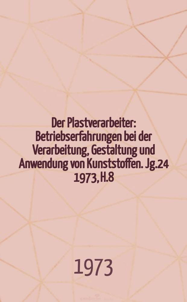 Der Plastverarbeiter : Betriebserfahrungen bei der Verarbeitung, Gestaltung und Anwendung von Kunststoffen. Jg.24 1973, H.8