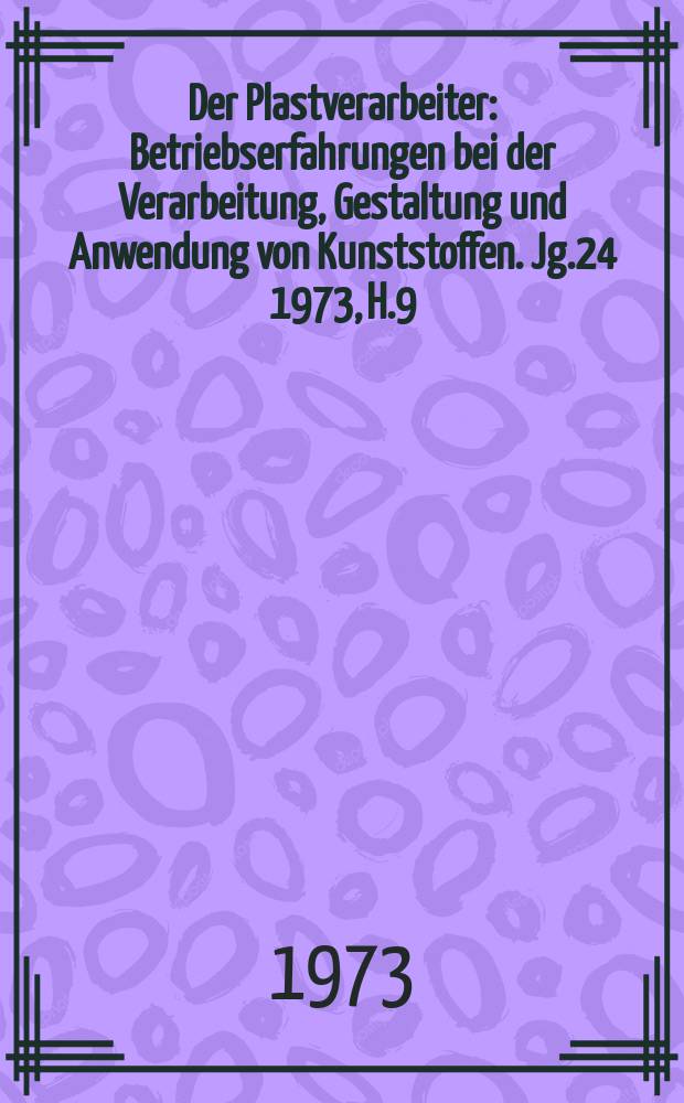 Der Plastverarbeiter : Betriebserfahrungen bei der Verarbeitung, Gestaltung und Anwendung von Kunststoffen. Jg.24 1973, H.9