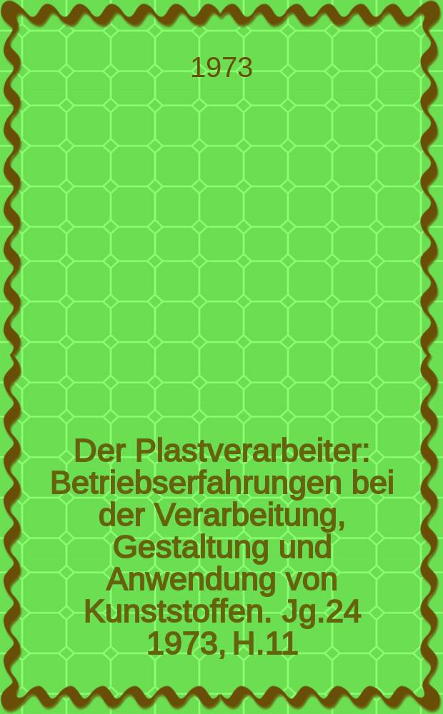 Der Plastverarbeiter : Betriebserfahrungen bei der Verarbeitung, Gestaltung und Anwendung von Kunststoffen. Jg.24 1973, H.11