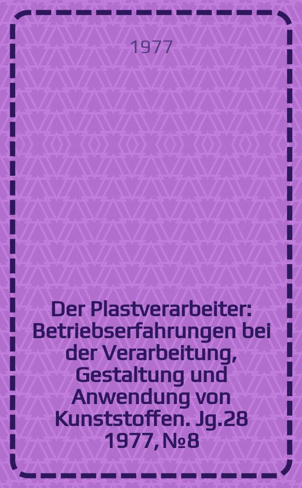 Der Plastverarbeiter : Betriebserfahrungen bei der Verarbeitung, Gestaltung und Anwendung von Kunststoffen. Jg.28 1977, №8
