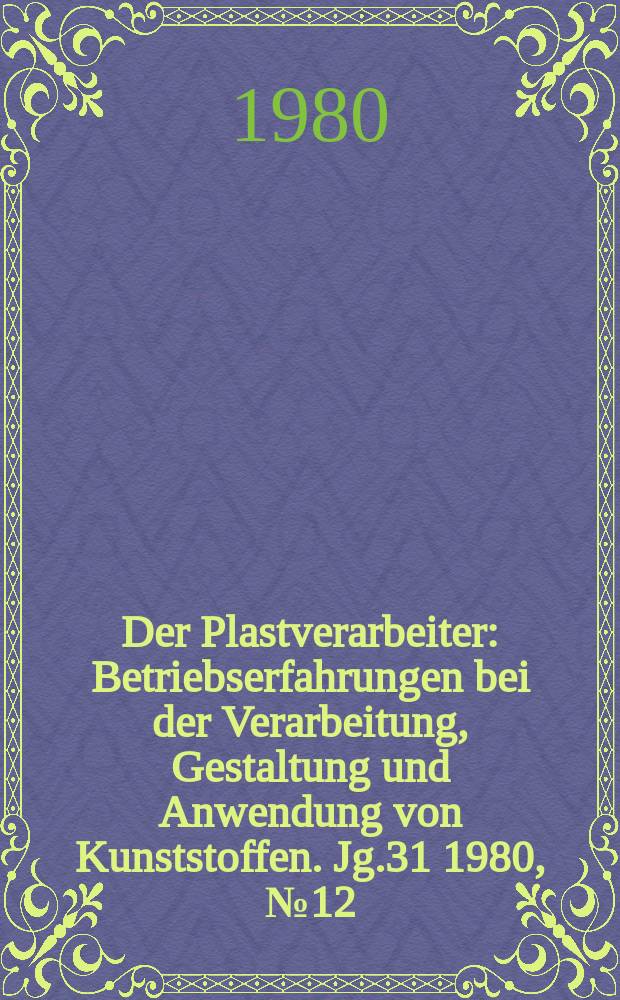 Der Plastverarbeiter : Betriebserfahrungen bei der Verarbeitung, Gestaltung und Anwendung von Kunststoffen. Jg.31 1980, №12