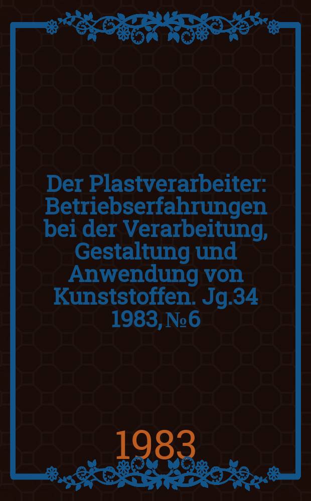 Der Plastverarbeiter : Betriebserfahrungen bei der Verarbeitung, Gestaltung und Anwendung von Kunststoffen. Jg.34 1983, №6