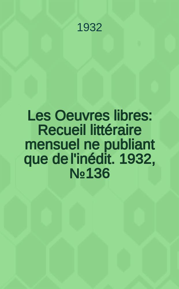 Les Oeuvres libres : Recueil littéraire mensuel ne publiant que de l'inédit. 1932, №136