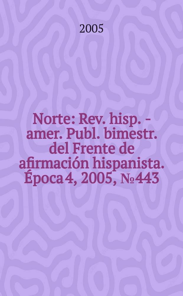 Norte : Rev. hisp. - amer. Publ. bimestr. del Frente de afirmaci&oacute;n hispanista. &Eacute;poca 4, 2005, №443/444