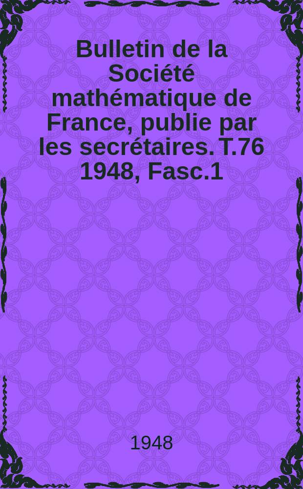 Bulletin de la Soci&eacute;t&eacute; math&eacute;matique de France, publie par les secr&eacute;taires. T.76 1948, Fasc.1/4
