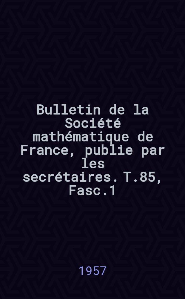 Bulletin de la Société mathématique de France, publie par les secrétaires. T.85, Fasc.1