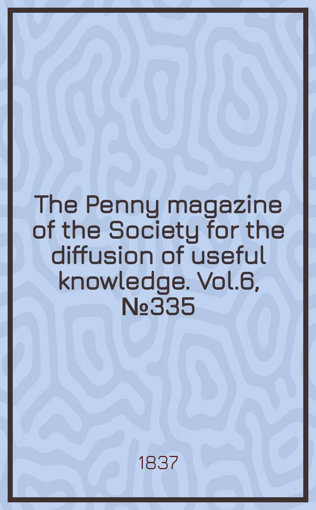The Penny magazine of the Society for the diffusion of useful knowledge. Vol.6, №335