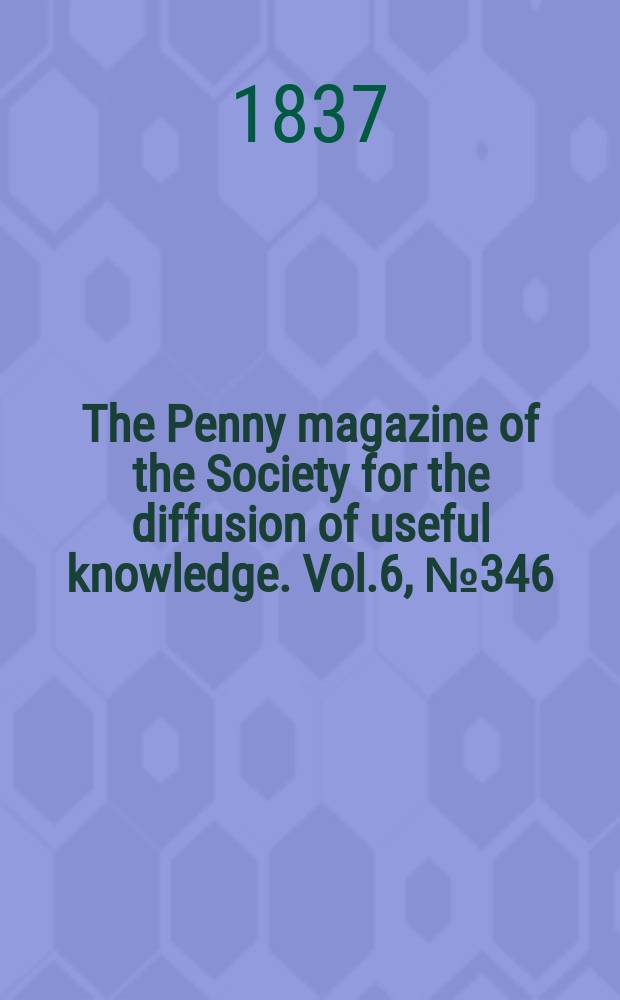 The Penny magazine of the Society for the diffusion of useful knowledge. Vol.6, №346