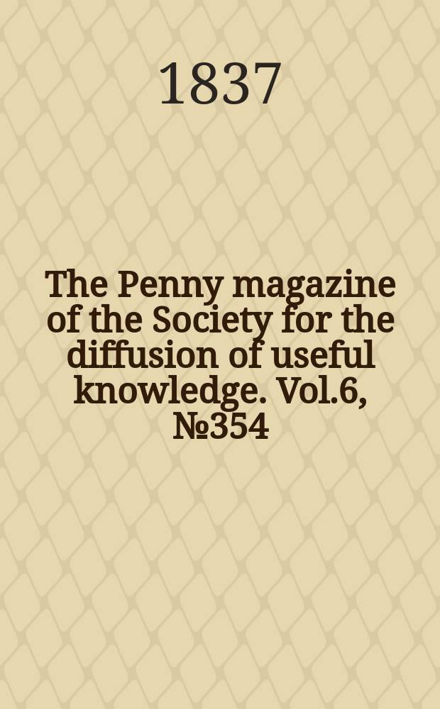 The Penny magazine of the Society for the diffusion of useful knowledge. Vol.6, №354