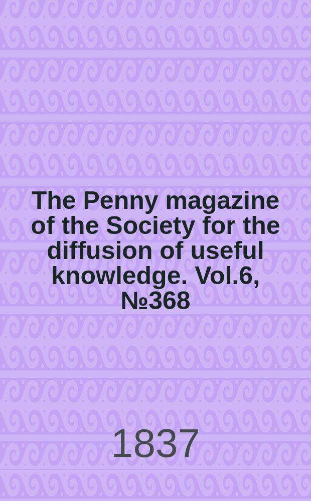 The Penny magazine of the Society for the diffusion of useful knowledge. Vol.6, №368