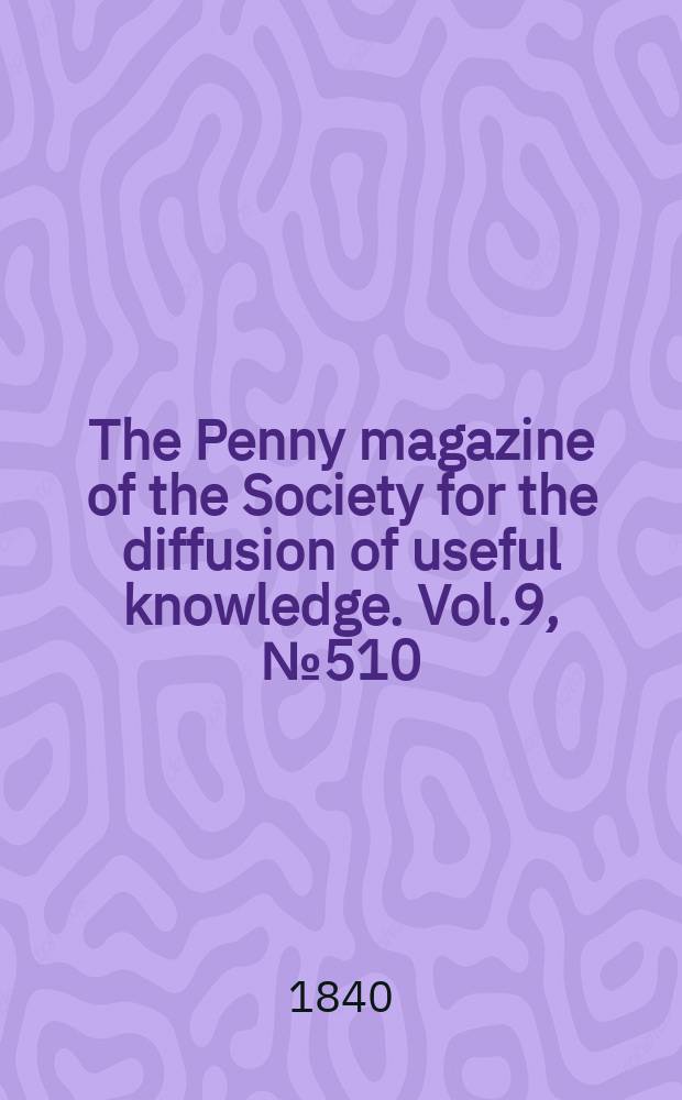 The Penny magazine of the Society for the diffusion of useful knowledge. Vol.9, №510
