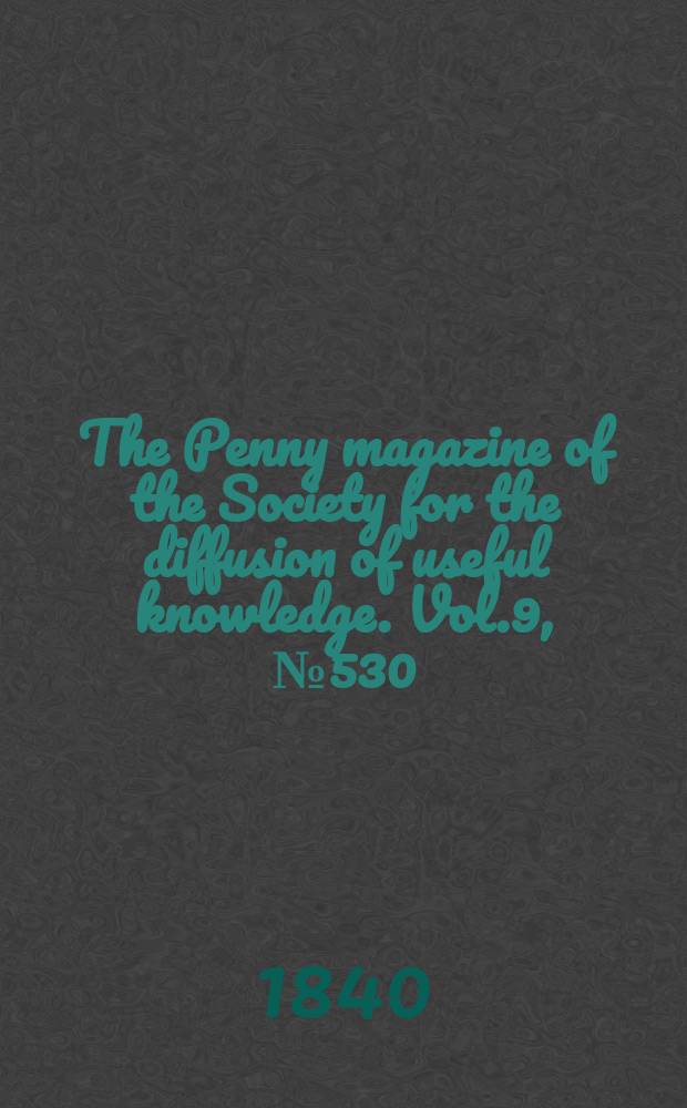 The Penny magazine of the Society for the diffusion of useful knowledge. Vol.9, №530