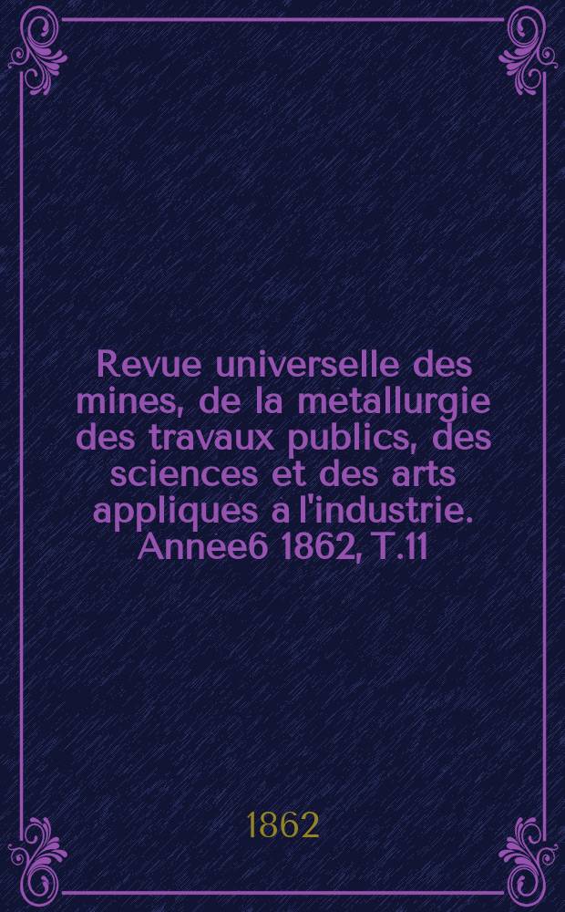 Revue universelle des mines, de la m&eacute;tallurgie des travaux publics, des sciences et des arts appliqu&eacute;s &agrave; l'industrie. Ann&eacute;e6 1862, T.11