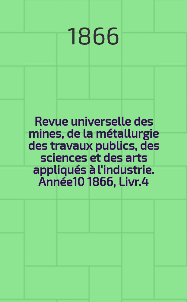 Revue universelle des mines, de la métallurgie des travaux publics, des sciences et des arts appliqués à l'industrie. Année10 1866, Livr.4
