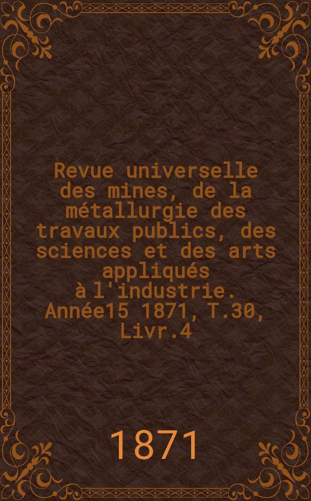 Revue universelle des mines, de la métallurgie des travaux publics, des sciences et des arts appliqués à l'industrie. Année15 1871, T.30, Livr.4
