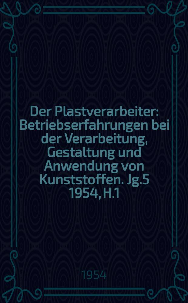 Der Plastverarbeiter : Betriebserfahrungen bei der Verarbeitung, Gestaltung und Anwendung von Kunststoffen. Jg.5 1954, H.1