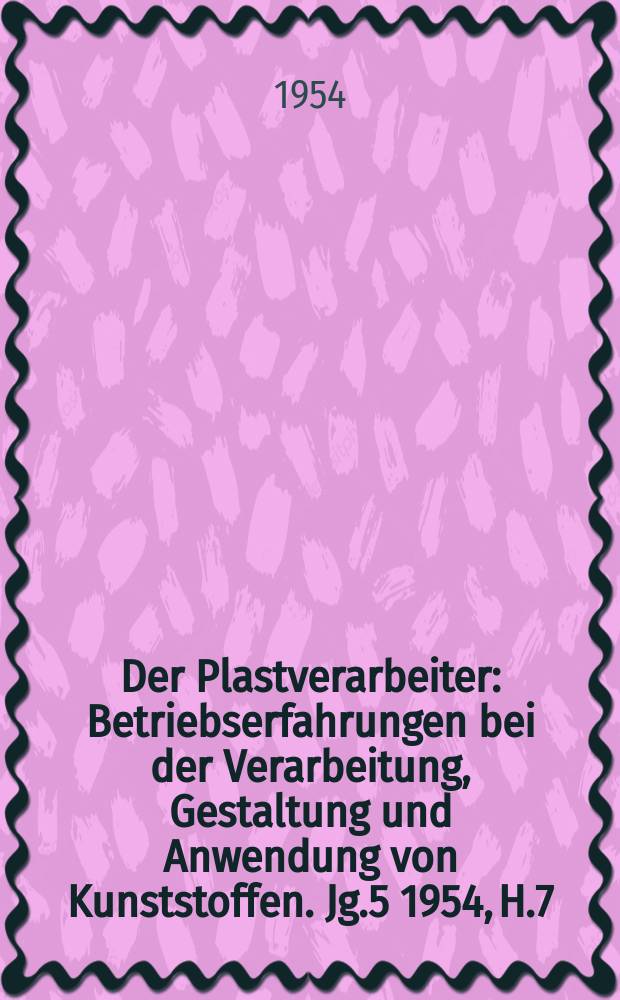Der Plastverarbeiter : Betriebserfahrungen bei der Verarbeitung, Gestaltung und Anwendung von Kunststoffen. Jg.5 1954, H.7